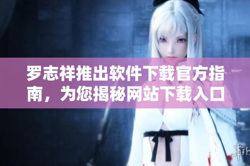 羅志祥推出軟件下載官方指南，為您揭秘網(wǎng)站下載入口詳細(xì)攻略