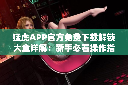 猛虎APP官方免費(fèi)下載解鎖大全詳解：新手必看操作指南