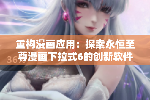 重構(gòu)漫畫(huà)應(yīng)用：探索永恒至尊漫畫(huà)下拉式6的創(chuàng)新軟件設(shè)計(jì)