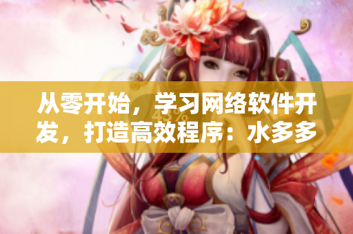 從零開始，學習網(wǎng)絡(luò)軟件開發(fā)，打造高效程序：水多多dili的經(jīng)驗總結(jié)