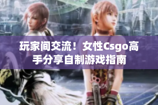 玩家間交流！女性Csgo高手分享自制游戲指南