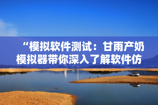 “模擬軟件測試：甘雨產(chǎn)奶模擬器帶你深入了解軟件仿真”