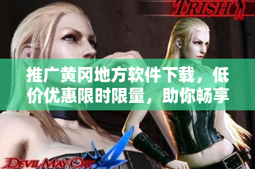 推廣黃岡地方軟件下載，低價優(yōu)惠限時限量，助你暢享更好生活!