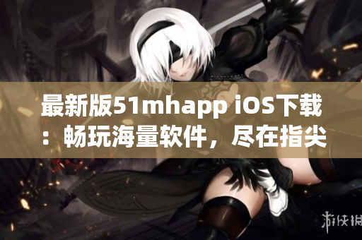 最新版51mhapp iOS下載：暢玩海量軟件，盡在指尖掌控