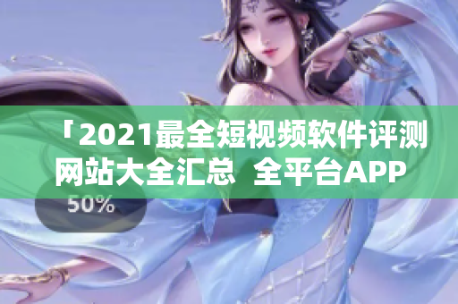 「2021最全短視頻軟件評測網(wǎng)站大全匯總  全平臺APP推薦」