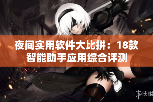 夜間實用軟件大比拼：18款智能助手應(yīng)用綜合評測