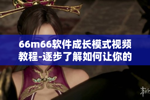 66m66軟件成長(zhǎng)模式視頻教程-逐步了解如何讓你的軟件成長(zhǎng)為行業(yè)佼佼者