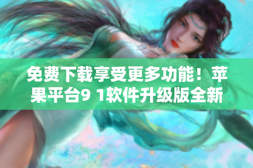 免費(fèi)下載享受更多功能！蘋(píng)果平臺(tái)9 1軟件升級(jí)版全新上線
