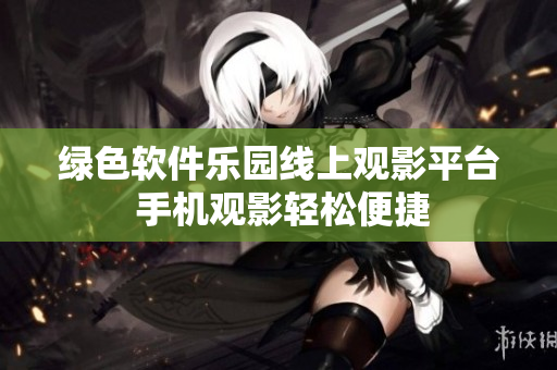 綠色軟件樂(lè)園線(xiàn)上觀影平臺(tái) 手機(jī)觀影輕松便捷