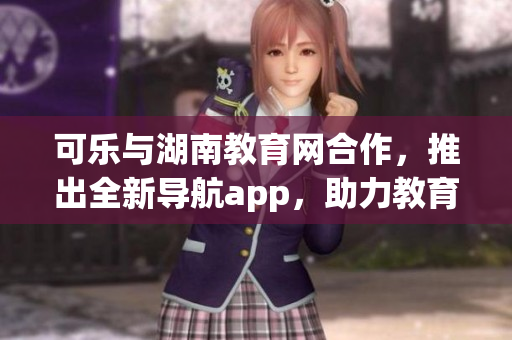 可樂(lè)與湖南教育網(wǎng)合作，推出全新導(dǎo)航app，助力教育資源快速查詢