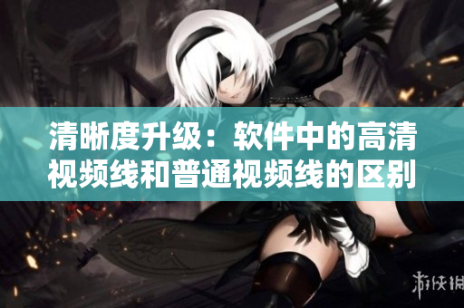 清晰度升級：軟件中的高清視頻線和普通視頻線的區(qū)別與應(yīng)用