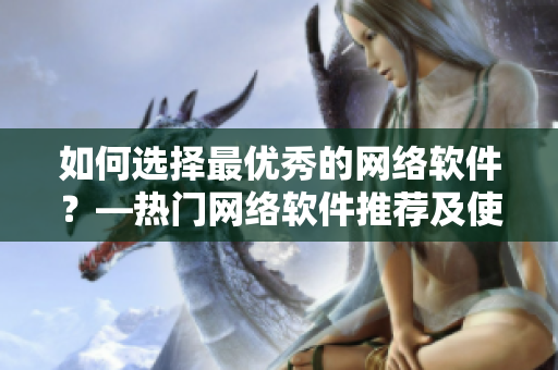 如何選擇最優(yōu)秀的網(wǎng)絡(luò)軟件？—熱門(mén)網(wǎng)絡(luò)軟件推薦及使用技巧