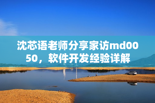 沈芯語老師分享家訪md0050，軟件開發(fā)經(jīng)驗詳解