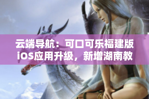 云端導(dǎo)航：可口可樂福建版iOS應(yīng)用升級，新增湖南教育網(wǎng)功能