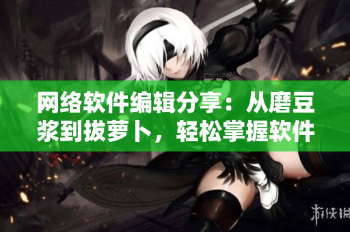 網(wǎng)絡(luò)軟件編輯分享：從磨豆?jié){到拔蘿卜，輕松掌握軟件開(kāi)發(fā)技巧視頻教程