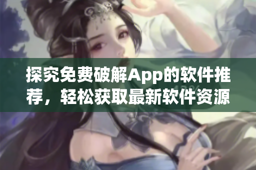 探究免費破解App的軟件推薦，輕松獲取最新軟件資源
