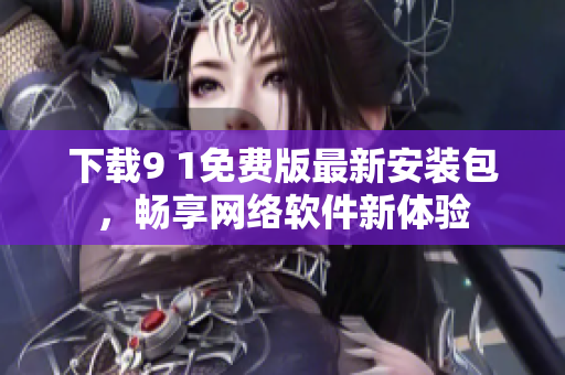 下載9 1免費(fèi)版最新安裝包，暢享網(wǎng)絡(luò)軟件新體驗(yàn)