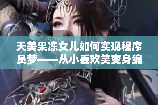 天美果凍女兒如何實現(xiàn)程序員夢——從小丟歡笑變身編程高手
