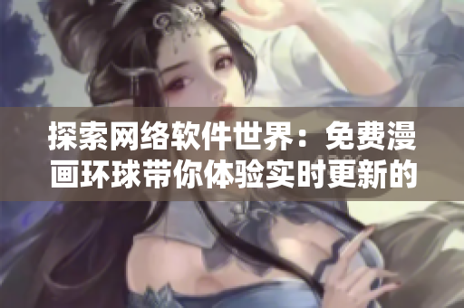 探索網(wǎng)絡軟件世界：免費漫畫環(huán)球帶你體驗實時更新的軟件創(chuàng)新