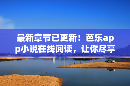 最新章節(jié)已更新！芭樂app小說在線閱讀，讓你盡享網(wǎng)絡(luò)小說的樂趣！