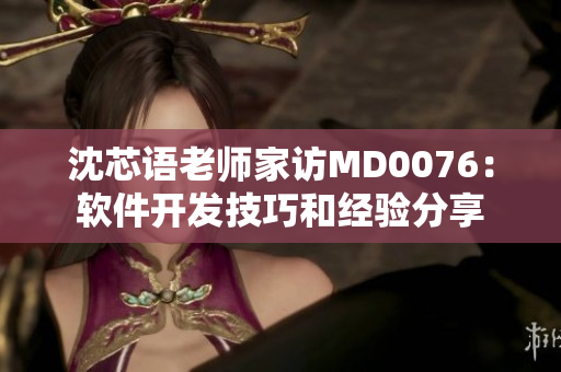 沈芯語老師家訪MD0076：軟件開發(fā)技巧和經(jīng)驗(yàn)分享