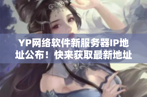 YP網(wǎng)絡(luò)軟件新服務器IP地址公布！快來獲取最新地址享受更暢快的服務吧！