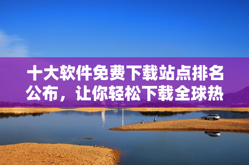 十大軟件免費下載站點排名公布，讓你輕松下載全球熱門軟件！