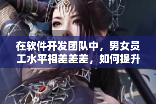 在軟件開發(fā)團(tuán)隊中，男女員工水平相差差差，如何提升協(xié)作效率？