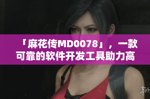 「麻花傳MD0078」，一款可靠的軟件開發(fā)工具助力高效編程