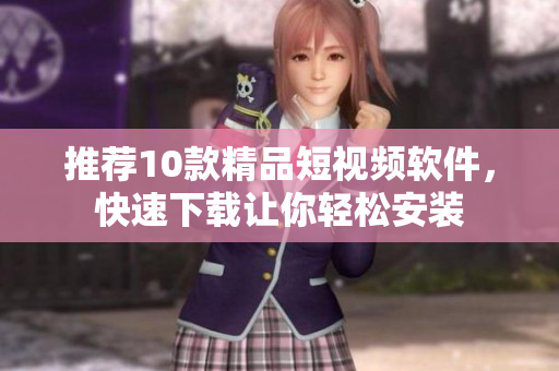 推薦10款精品短視頻軟件，快速下載讓你輕松安裝
