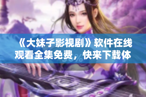 《大妹子影視劇》軟件在線觀看全集免費，快來下載體驗！