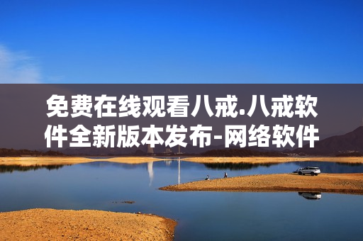 免費(fèi)在線觀看八戒.八戒軟件全新版本發(fā)布-網(wǎng)絡(luò)軟件編輯報(bào)道
