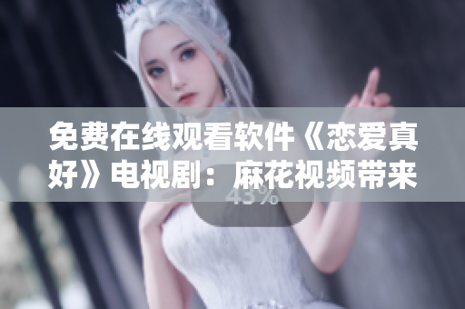 免費在線觀看軟件《戀愛真好》電視劇：麻花視頻帶來的甜蜜愛情故事