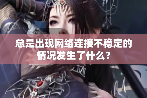 總是出現(xiàn)網(wǎng)絡(luò)連接不穩(wěn)定的情況發(fā)生了什么？