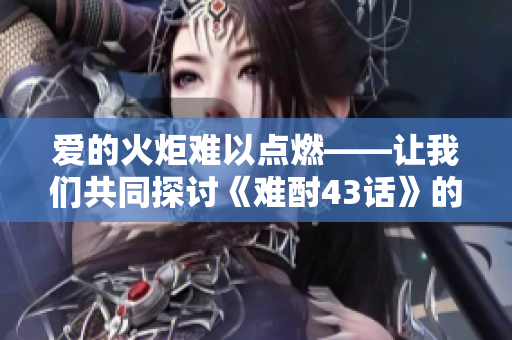 愛的火炬難以點燃——讓我們共同探討《難酎43話》的深刻內(nèi)涵