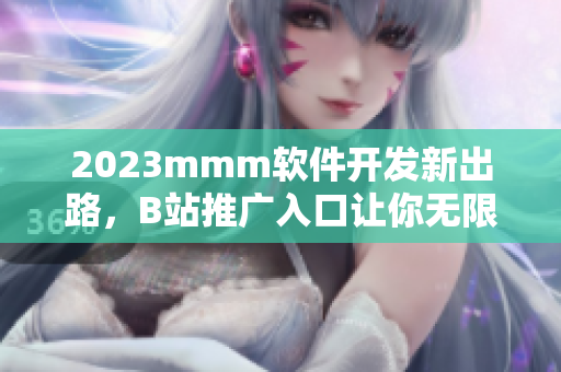 2023mmm軟件開(kāi)發(fā)新出路，B站推廣入口讓你無(wú)限發(fā)掘網(wǎng)絡(luò)軟件的潛力