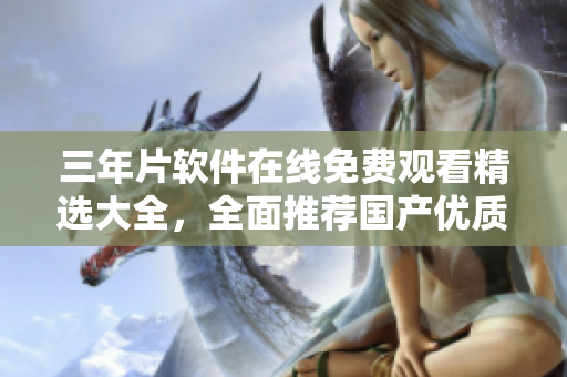 三年片軟件在線免費觀看精選大全，全面推薦國產(chǎn)優(yōu)質(zhì)軟件資源