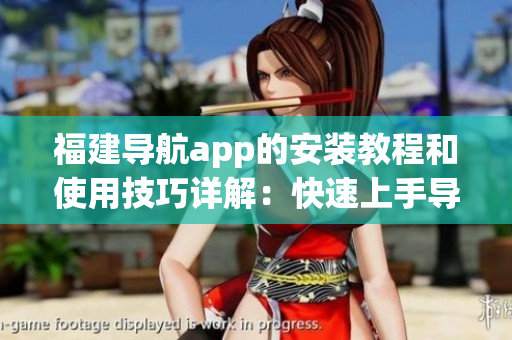 福建導(dǎo)航app的安裝教程和使用技巧詳解：快速上手導(dǎo)航軟件