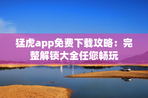 猛虎app免費下載攻略：完整解鎖大全任您暢玩