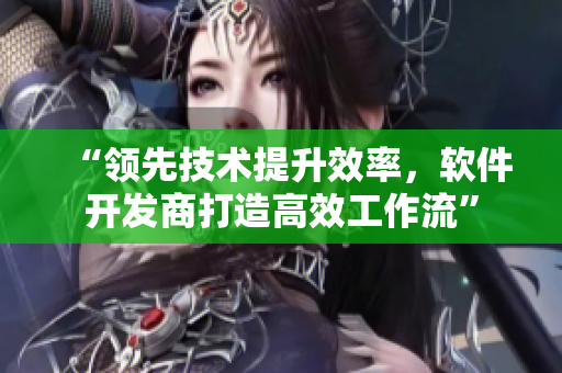 “領(lǐng)先技術(shù)提升效率，軟件開發(fā)商打造高效工作流”