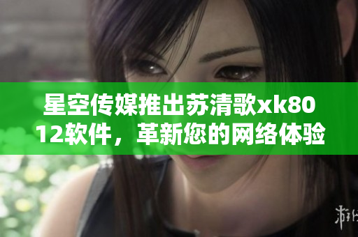 星空傳媒推出蘇清歌xk8012軟件，革新您的網(wǎng)絡(luò)體驗(yàn)