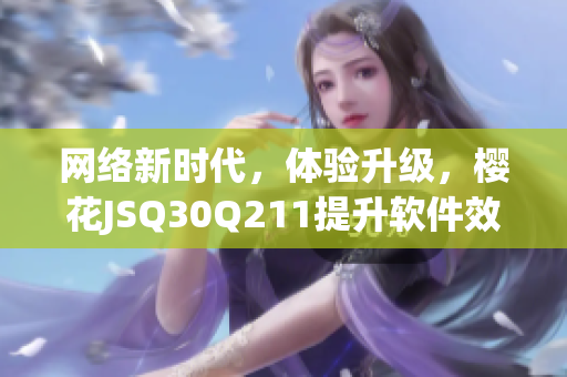 網(wǎng)絡(luò)新時代，體驗升級，櫻花JSQ30Q211提升軟件效能