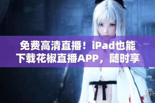 免費高清直播！iPad也能下載花椒直播APP，隨時享受精彩直播！