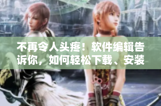 不再令人頭疼！軟件編輯告訴你，如何輕松下載、安裝和使用軟件!