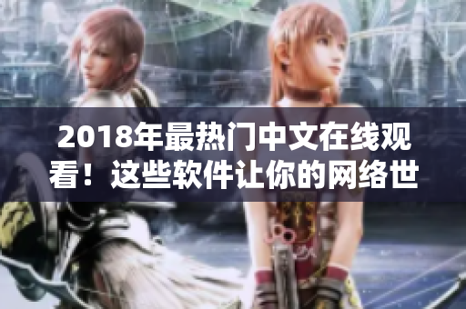 2018年最熱門(mén)中文在線觀看！這些軟件讓你的網(wǎng)絡(luò)世界更精彩