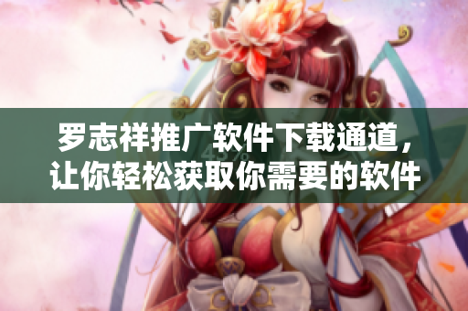 羅志祥推廣軟件下載通道，讓你輕松獲取你需要的軟件