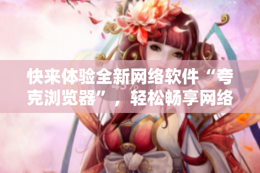 快來體驗全新網(wǎng)絡(luò)軟件“夸克瀏覽器”，輕松暢享網(wǎng)絡(luò)世界!