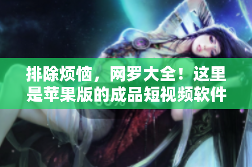 排除煩惱，網(wǎng)羅大全！這里是蘋果版的成品短視頻軟件網(wǎng)站推薦
