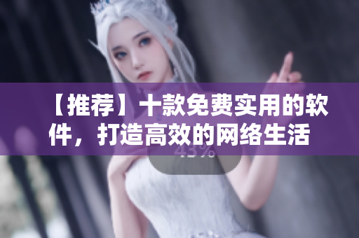 【推薦】十款免費(fèi)實(shí)用的軟件，打造高效的網(wǎng)絡(luò)生活