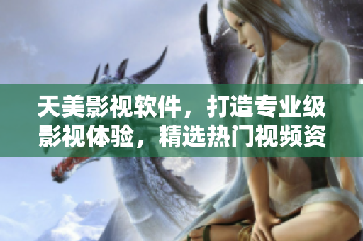 天美影視軟件，打造專業(yè)級(jí)影視體驗(yàn)，精選熱門視頻資源